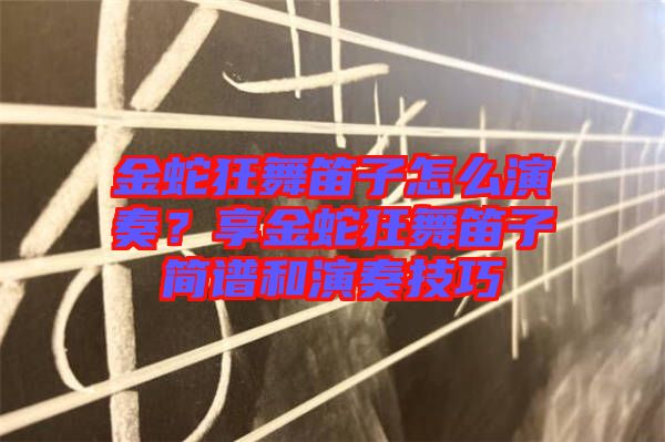 金蛇狂舞笛子怎么演奏？享金蛇狂舞笛子簡譜和演奏技巧