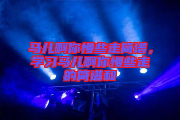 馬兒啊你慢些走簡譜，學(xué)習(xí)馬兒啊你慢些走的簡譜和