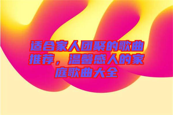 適合家人團(tuán)聚的歌曲推薦，溫馨感人的家庭歌曲大全