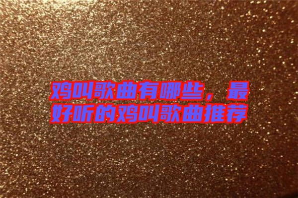 雞叫歌曲有哪些，最好聽的雞叫歌曲推薦