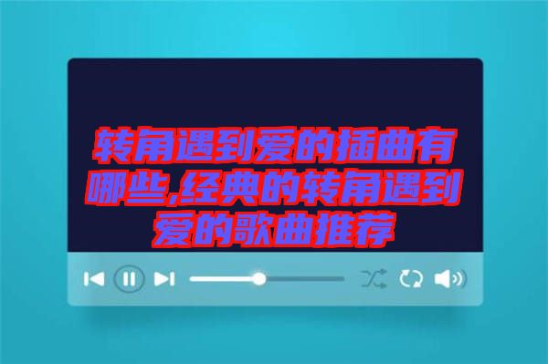 轉(zhuǎn)角遇到愛(ài)的插曲有哪些,經(jīng)典的轉(zhuǎn)角遇到愛(ài)的歌曲推薦