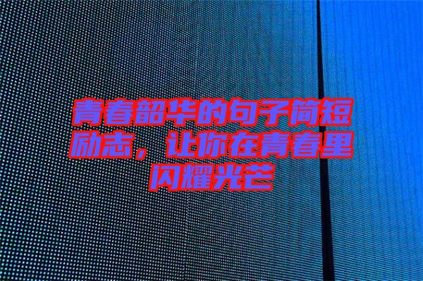 青春韶華的句子簡短勵志，讓你在青春里閃耀光芒