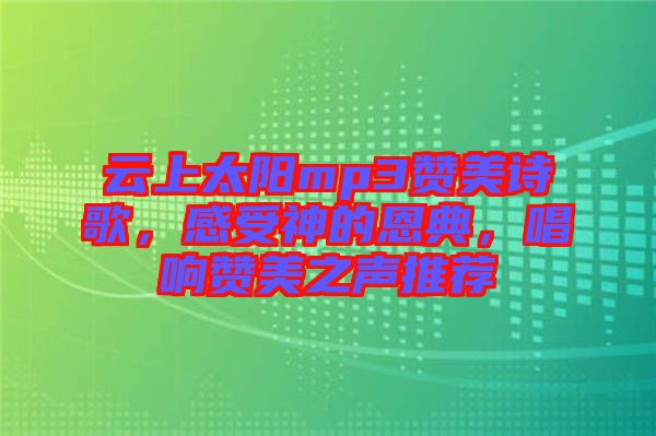 云上太陽(yáng)mp3贊美詩(shī)歌，感受神的恩典，唱響贊美之聲推薦