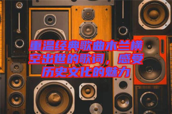 重溫經典歌曲木蘭橫空出世的歌詞，感受歷史文化的魅力