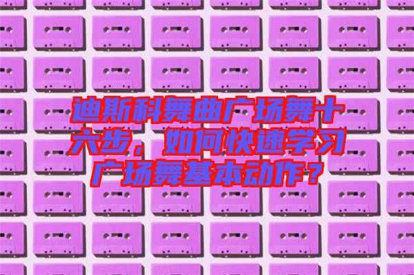 迪斯科舞曲廣場(chǎng)舞十六步，如何快速學(xué)習(xí)廣場(chǎng)舞基本動(dòng)作？