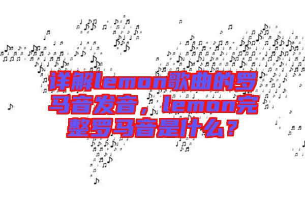 詳解lemon歌曲的羅馬音發音，lemon完整羅馬音是什么？