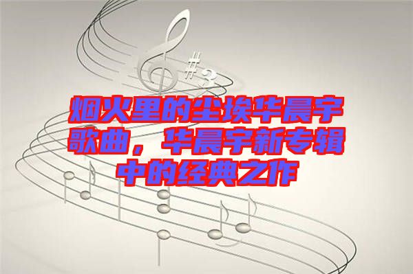 煙火里的塵埃華晨宇歌曲，華晨宇新專輯中的經典之作