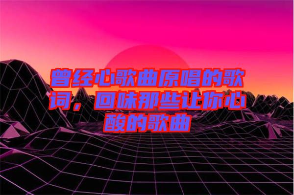 曾經心歌曲原唱的歌詞，回味那些讓你心酸的歌曲