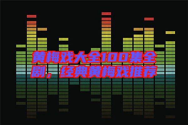 黃梅戲大全100集全劇，經典黃梅戲推薦