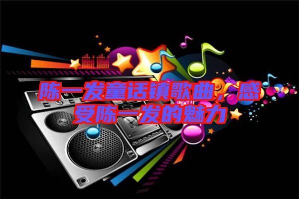 陳一發童話鎮歌曲，感受陳一發的魅力