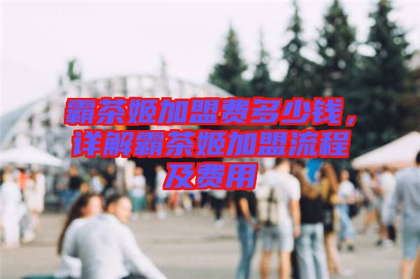 霸茶姬加盟費多少錢，詳解霸茶姬加盟流程及費用