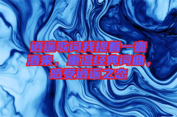 逍遙歌詞我提著一壺酒來，重溫經典詞曲，感受逍遙之態