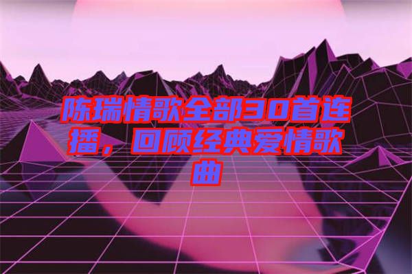 陳瑞情歌全部30首連播，回顧經典愛情歌曲