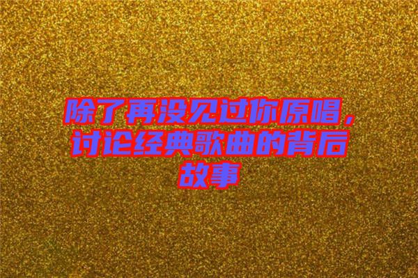 除了再沒見過你原唱，討論經(jīng)典歌曲的背后故事