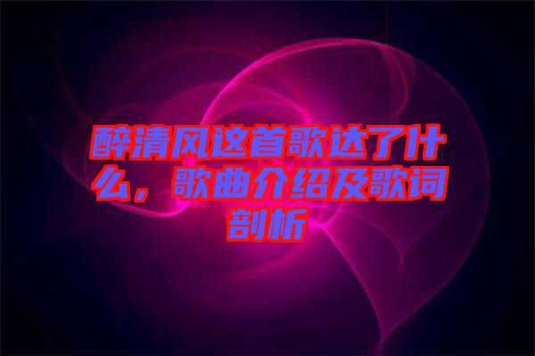 醉清風(fēng)這首歌達(dá)了什么，歌曲介紹及歌詞剖析