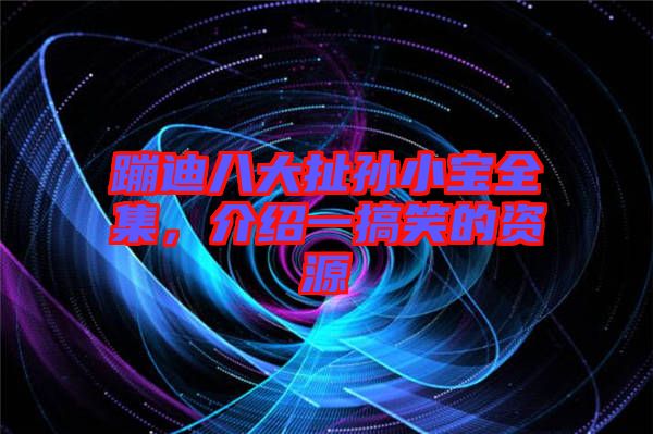 蹦迪八大扯孫小寶全集，介紹一搞笑的資源