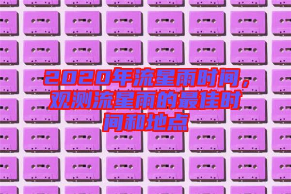 2020年流星雨時間，觀測流星雨的最佳時間和地點