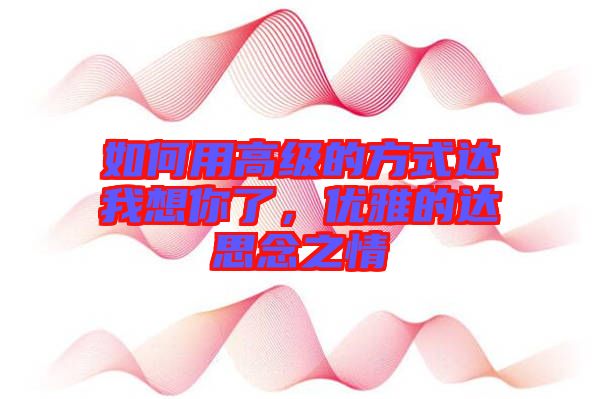 如何用高級的方式達我想你了，優雅的達思念之情