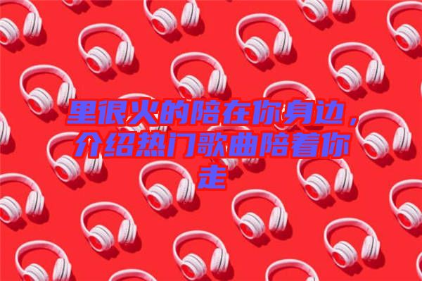 里很火的陪在你身邊，介紹熱門歌曲陪著你走