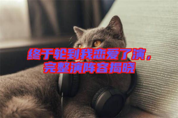 終于輪到我戀愛了演，完整演陣容揭曉