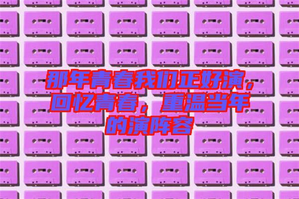 那年青春我們正好演，回憶青春，重溫當(dāng)年的演陣容